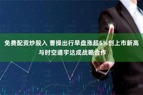 免费配资炒股入 曹操出行早盘涨超5%创上市新高 与时空道宇达成战略合作