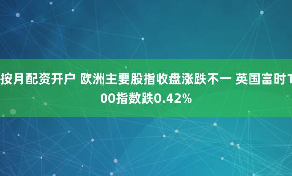按月配资开户 欧洲主要股指收盘涨跌不一 英国富时100指数跌0.42%
