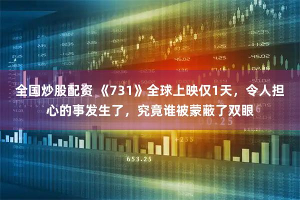 全国炒股配资 《731》全球上映仅1天，令人担心的事发生了，究竟谁被蒙蔽了双眼