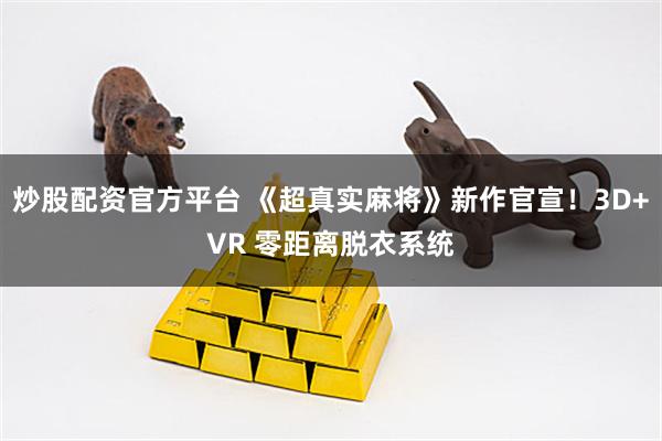 炒股配资官方平台 《超真实麻将》新作官宣！3D+VR 零距离脱衣系统