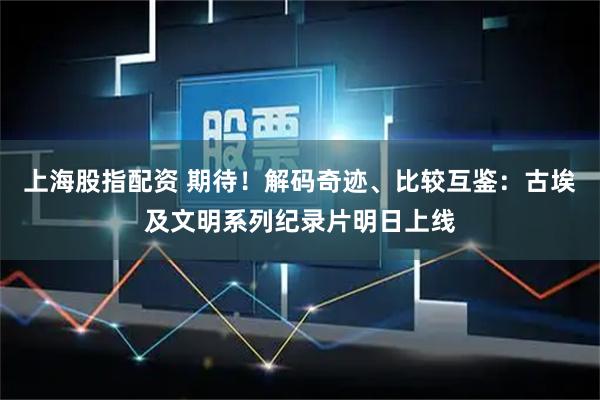 上海股指配资 期待！解码奇迹、比较互鉴：古埃及文明系列纪录片明日上线