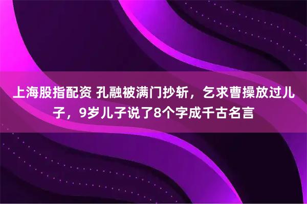上海股指配资 孔融被满门抄斩，乞求曹操放过儿子，9岁儿子说了8个字成千古名言