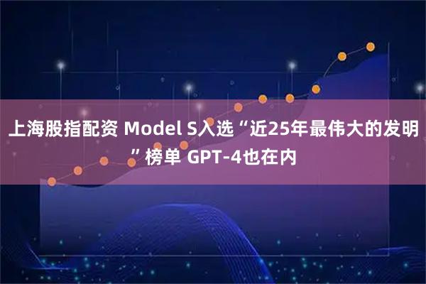上海股指配资 Model S入选“近25年最伟大的发明”榜单 GPT-4也在内
