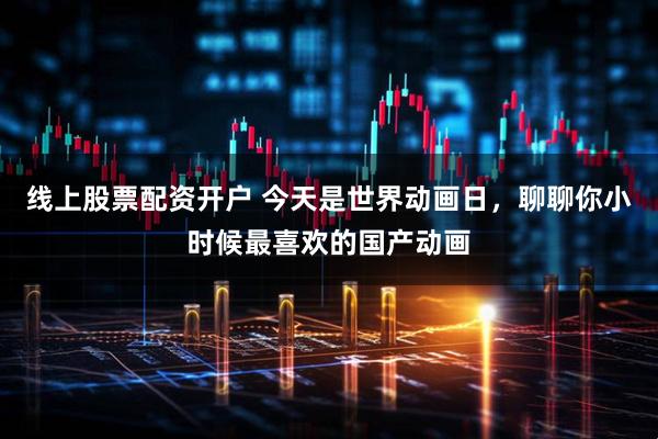 线上股票配资开户 今天是世界动画日，聊聊你小时候最喜欢的国产动画