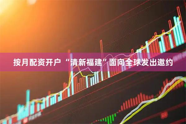 按月配资开户 “清新福建”面向全球发出邀约