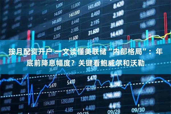 按月配资开户 一文读懂美联储“内部格局”：年底前降息幅度？关键看鲍威尔和沃勒