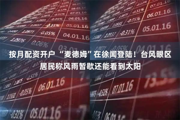 按月配资开户 “麦德姆”在徐闻登陆！台风眼区居民称风雨暂歇还能看到太阳