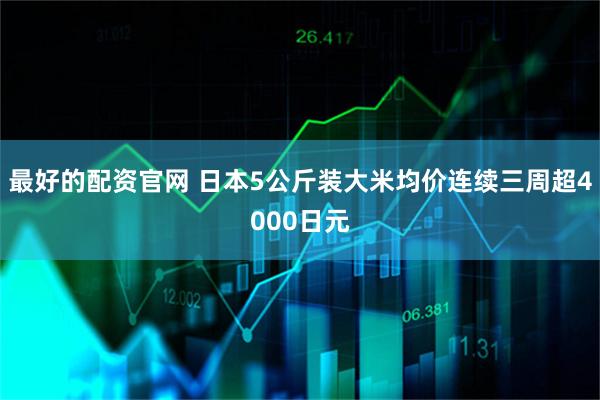 最好的配资官网 日本5公斤装大米均价连续三周超4000日元