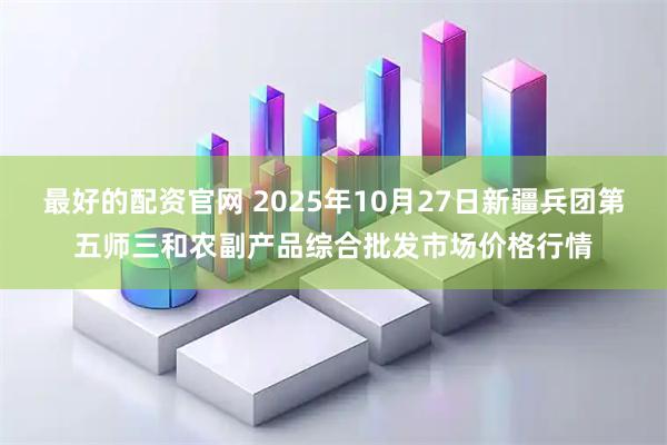 最好的配资官网 2025年10月27日新疆兵团第五师三和农副产品综合批发市场价格行情
