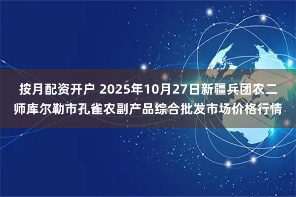 按月配资开户 2025年10月27日新疆兵团农二师库尔勒市孔雀农副产品综合批发市场价格行情