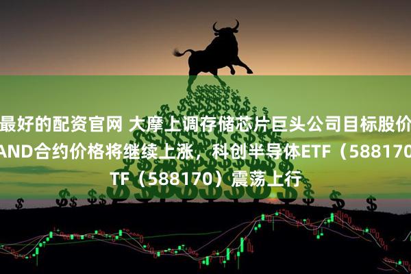 最好的配资官网 大摩上调存储芯片巨头公司目标股价，并预测NAND合约价格将继续上涨，科创半导体ETF（588170）震荡上行