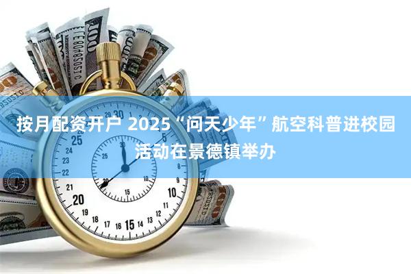 按月配资开户 2025“问天少年”航空科普进校园活动在景德镇举办