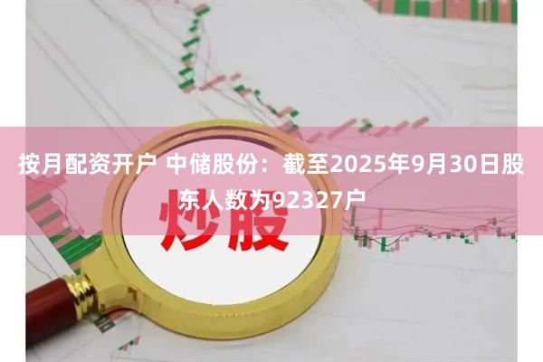 按月配资开户 中储股份：截至2025年9月30日股东人数为92327户