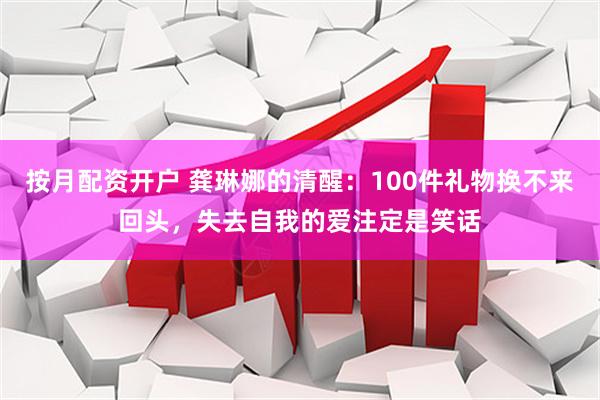 按月配资开户 龚琳娜的清醒：100件礼物换不来回头，失去自我的爱注定是笑话