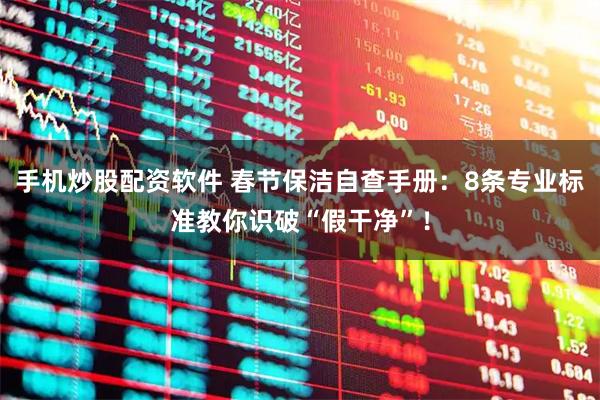 手机炒股配资软件 春节保洁自查手册：8条专业标准教你识破“假干净”！