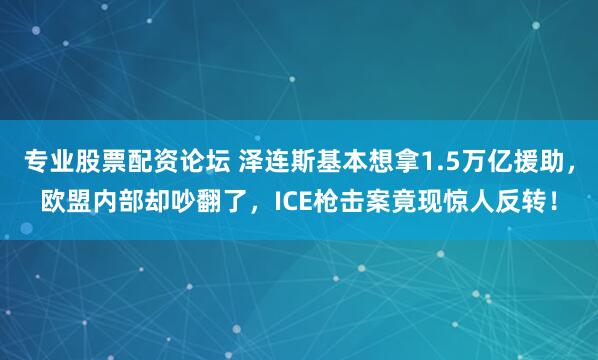 专业股票配资论坛 泽连斯基本想拿1.5万亿援助，欧盟内部却吵翻了，ICE枪击案竟现惊人反转！