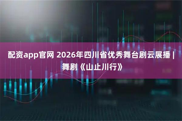 配资app官网 2026年四川省优秀舞台剧云展播 | 舞剧《山止川行》