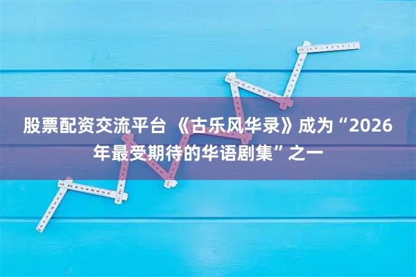 股票配资交流平台 《古乐风华录》成为“2026年最受期待的华语剧集”之一