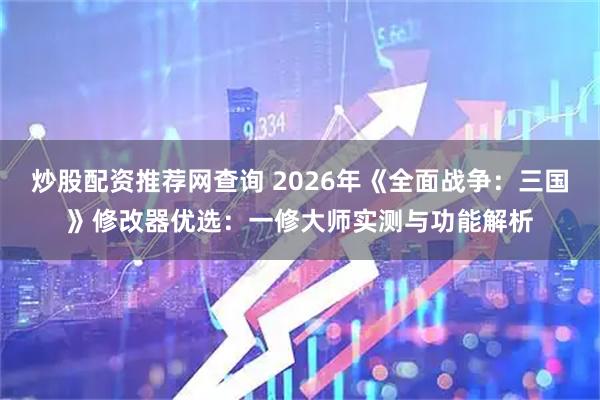 炒股配资推荐网查询 2026年《全面战争：三国》修改器优选：一修大师实测与功能解析