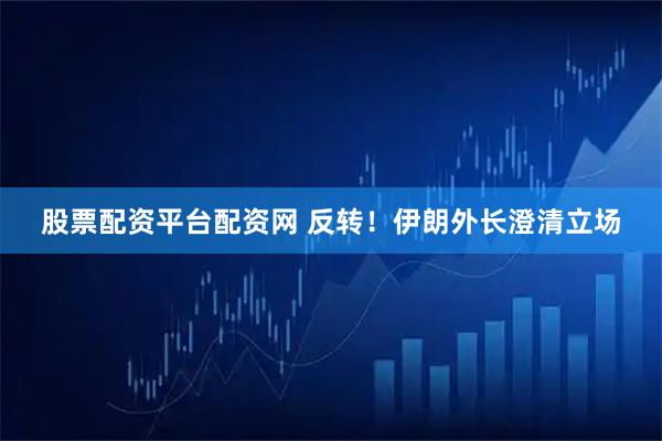 股票配资平台配资网 反转！伊朗外长澄清立场