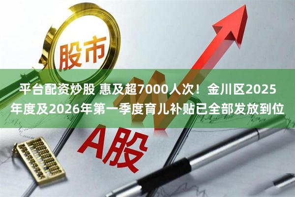 平台配资炒股 惠及超7000人次！金川区2025年度及2026年第一季度育儿补贴已全部发放到位