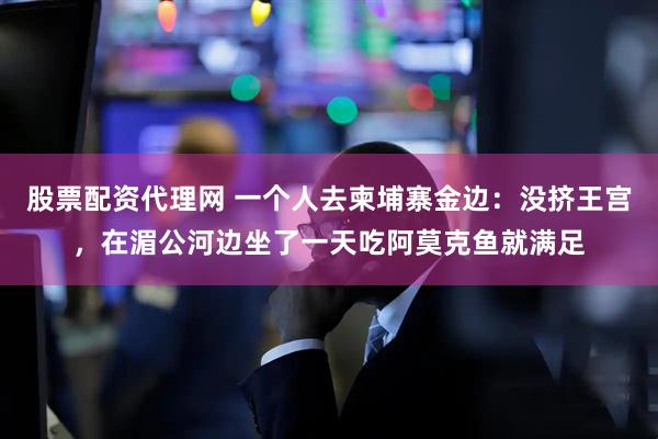股票配资代理网 一个人去柬埔寨金边：没挤王宫，在湄公河边坐了一天吃阿莫克鱼就满足