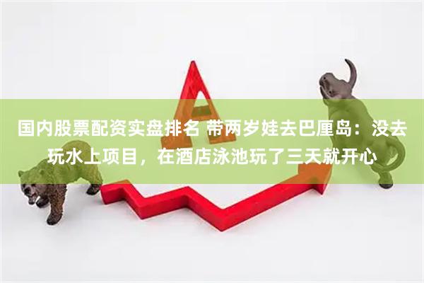 国内股票配资实盘排名 带两岁娃去巴厘岛：没去玩水上项目，在酒店泳池玩了三天就开心