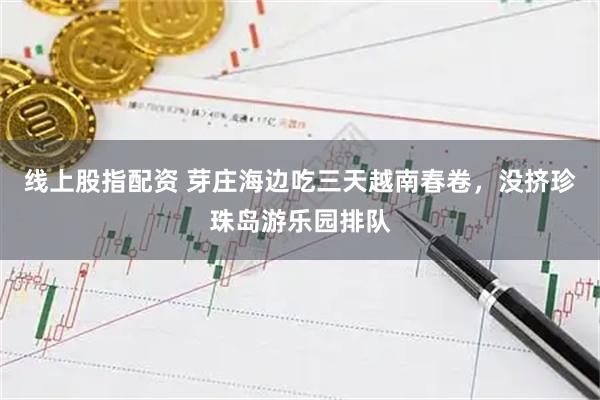 线上股指配资 芽庄海边吃三天越南春卷，没挤珍珠岛游乐园排队