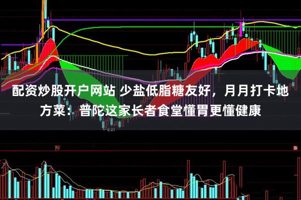 配资炒股开户网站 少盐低脂糖友好，月月打卡地方菜：普陀这家长者食堂懂胃更懂健康