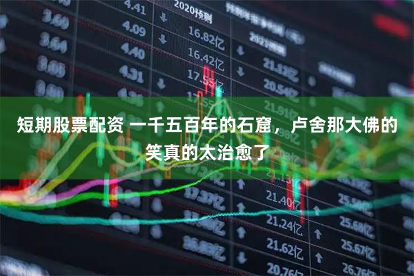 短期股票配资 一千五百年的石窟，卢舍那大佛的笑真的太治愈了