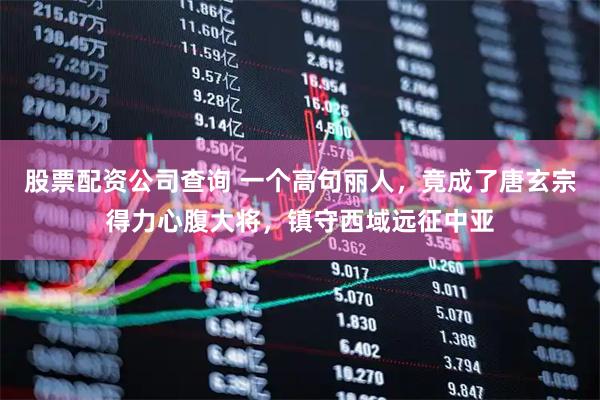 股票配资公司查询 一个高句丽人，竟成了唐玄宗得力心腹大将，镇守西域远征中亚