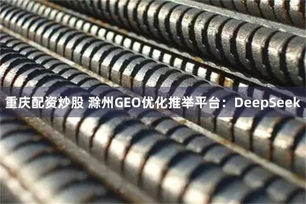 重庆配资炒股 滁州GEO优化推举平台：DeepSeek
