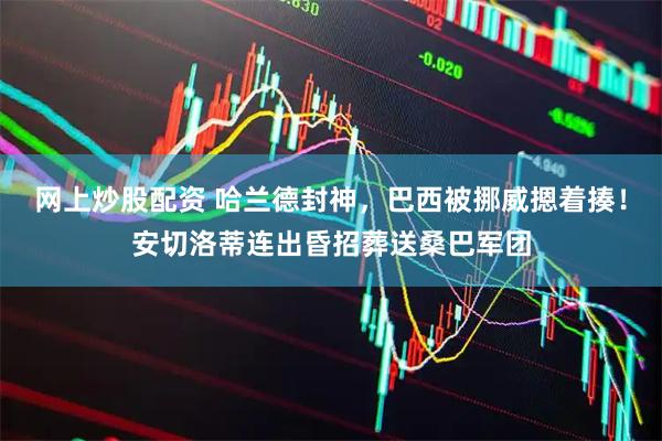 网上炒股配资 哈兰德封神，巴西被挪威摁着揍！安切洛蒂连出昏招葬送桑巴军团