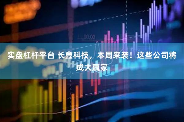 实盘杠杆平台 长鑫科技，本周来袭！这些公司将成大赢家