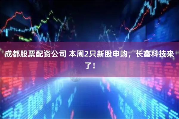 成都股票配资公司 本周2只新股申购，长鑫科技来了！