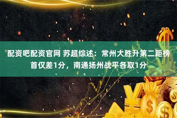 配资吧配资官网 苏超综述：常州大胜升第二距榜首仅差1分，南通扬州战平各取1分