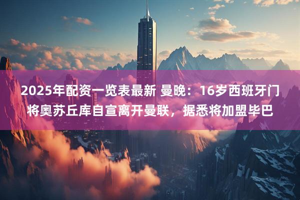2025年配资一览表最新 曼晚：16岁西班牙门将奥苏丘库自宣离开曼联，据悉将加盟毕巴