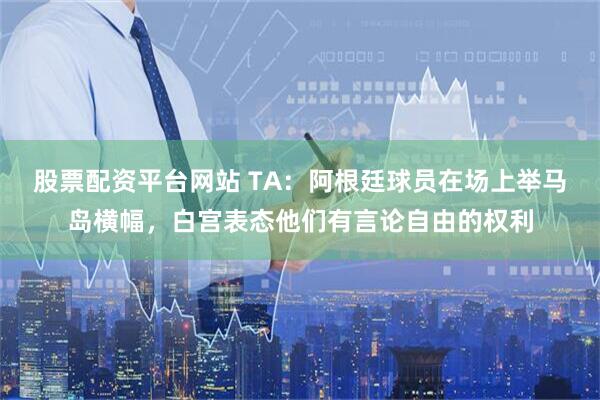 股票配资平台网站 TA：阿根廷球员在场上举马岛横幅，白宫表态他们有言论自由的权利